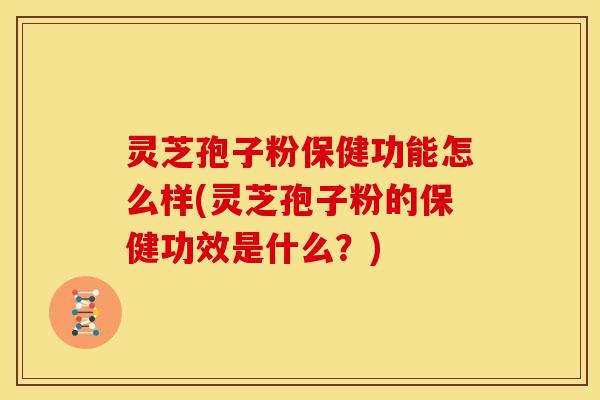 灵芝孢子粉保健功能怎么样(灵芝孢子粉的保健功效是什么？)