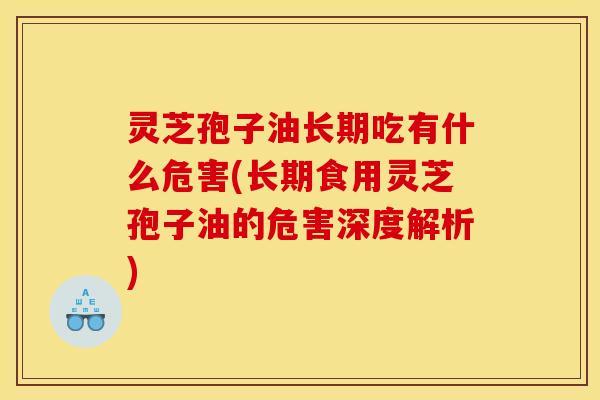 灵芝孢子油长期吃有什么危害(长期食用灵芝孢子油的危害深度解析)