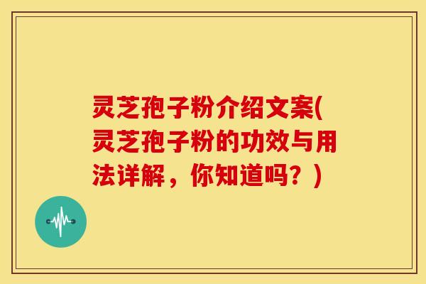灵芝孢子粉介绍文案(灵芝孢子粉的功效与用法详解,你知道吗?)
