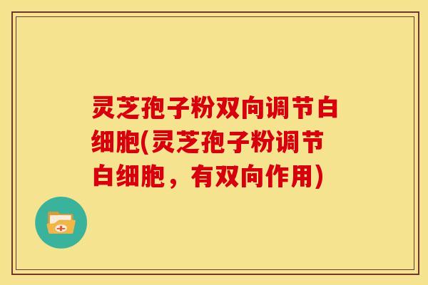 灵芝孢子粉双向调节白细胞(灵芝孢子粉调节白细胞，有双向作用)