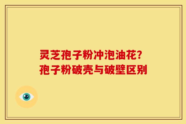 灵芝孢子粉冲泡油花?孢子粉破壳与破壁区别