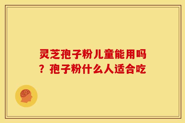 灵芝孢子粉儿童能用吗?孢子粉什么人适合吃