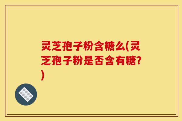 灵芝孢子粉含糖么(灵芝孢子粉是否含有糖?)