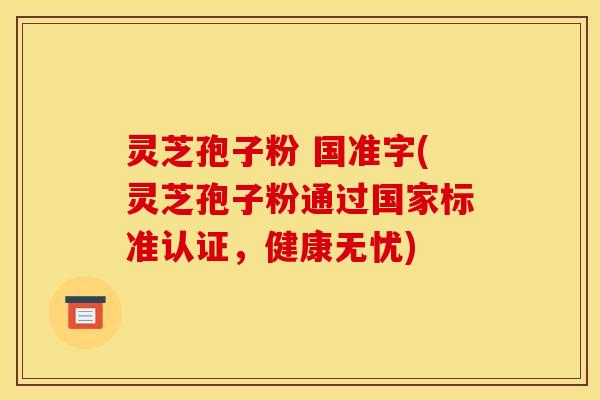 灵芝孢子粉 国准字(灵芝孢子粉通过国家标准认证,健康无忧)