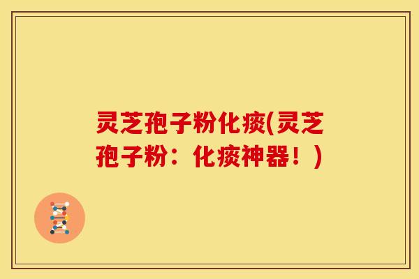 灵芝孢子粉化痰(灵芝孢子粉：化痰神器！)
