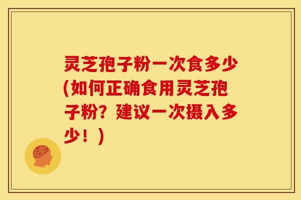 灵芝孢子粉一次食多少(如何正确食用灵芝孢子粉？建议一次摄入多少！)