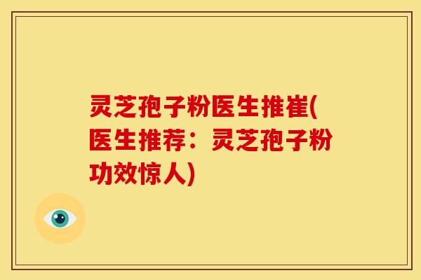 灵芝孢子粉医生推崔(医生推荐：灵芝孢子粉功效惊人)