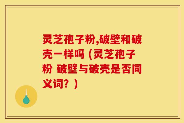 灵芝孢子粉,破壁和破壳一样吗 (灵芝孢子粉 破壁与破壳是否同义词？)