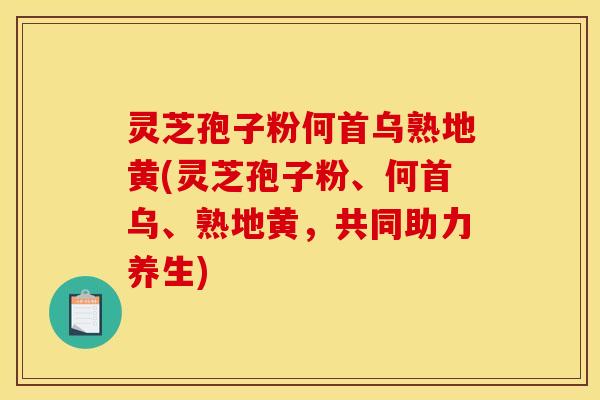 灵芝孢子粉何首乌熟地黄(灵芝孢子粉、何首乌、熟地黄,共同助力养生)