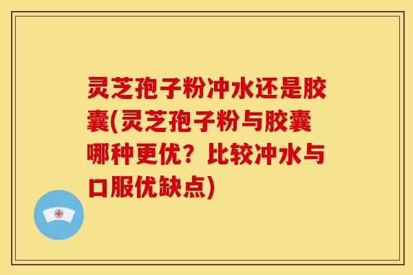 灵芝孢子粉冲水还是胶囊(灵芝孢子粉与胶囊哪种更优?比较冲水与口服优缺点)