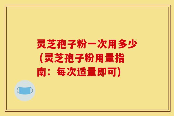 灵芝孢子粉一次用多少 (灵芝孢子粉用量指南：每次适量即可)