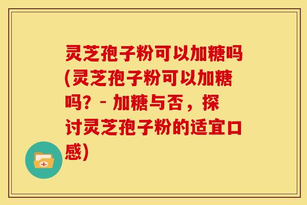 灵芝孢子粉可以加糖吗(灵芝孢子粉可以加糖吗?- 加糖与否,探讨灵芝孢子粉的适宜口感)
