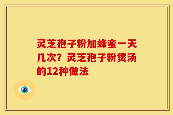 灵芝孢子粉加蜂蜜一天几次？灵芝孢子粉煲汤的12种做法