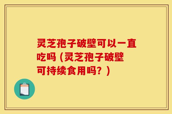 灵芝孢子破壁可以一直吃吗 (灵芝孢子破壁可持续食用吗？)