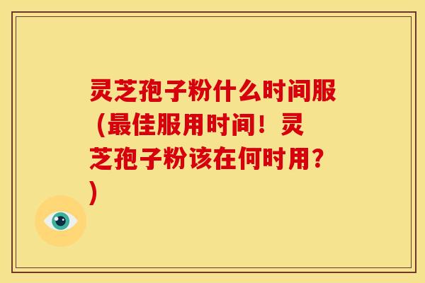 灵芝孢子粉什么时间服 (最佳服用时间！灵芝孢子粉该在何时用？)