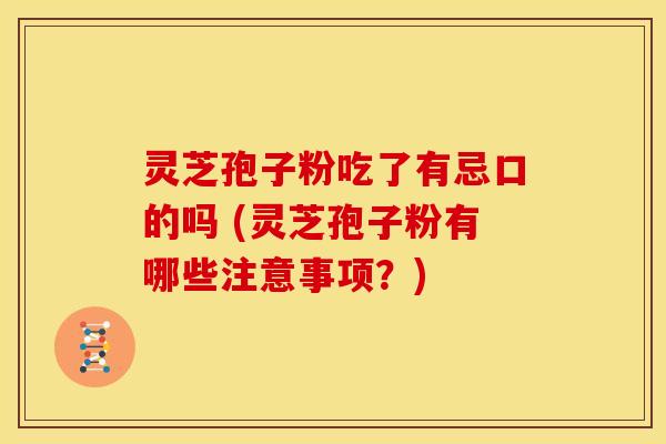 灵芝孢子粉吃了有忌口的吗 (灵芝孢子粉有哪些注意事项?)