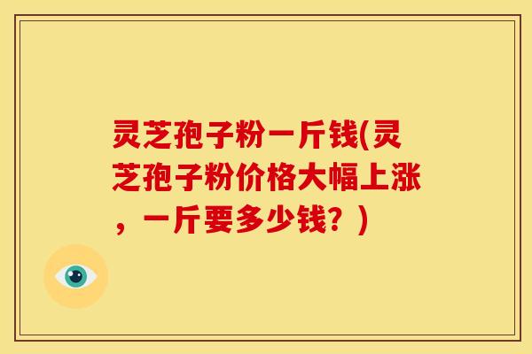 灵芝孢子粉一斤钱(灵芝孢子粉价格大幅上涨，一斤要多少钱？)