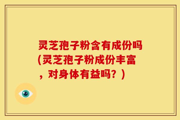 灵芝孢子粉含有成份吗(灵芝孢子粉成份丰富,对身体有益吗?)