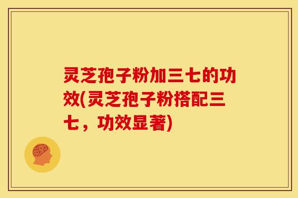灵芝孢子粉加三七的功效(灵芝孢子粉搭配三七，功效显著)