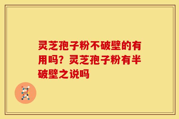 灵芝孢子粉不破壁的有用吗？灵芝孢子粉有半破壁之说吗
