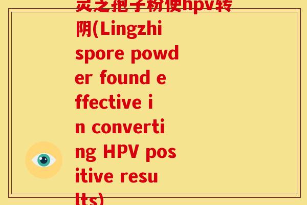 灵芝孢子粉使hpv转阴(Lingzhi spore powder found effective in converting HPV positive results)