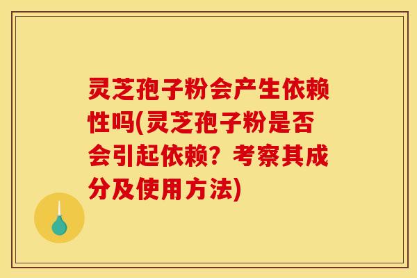 灵芝孢子粉会产生依赖性吗(灵芝孢子粉是否会引起依赖?考察其成分及使用方法)
