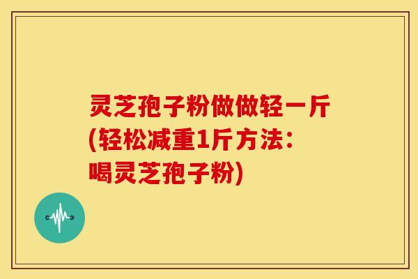 灵芝孢子粉做做轻一斤(轻松减重1斤方法:喝灵芝孢子粉)