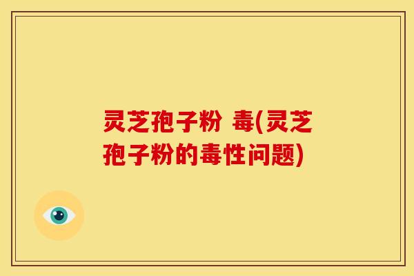 灵芝孢子粉 毒(灵芝孢子粉的毒性问题)