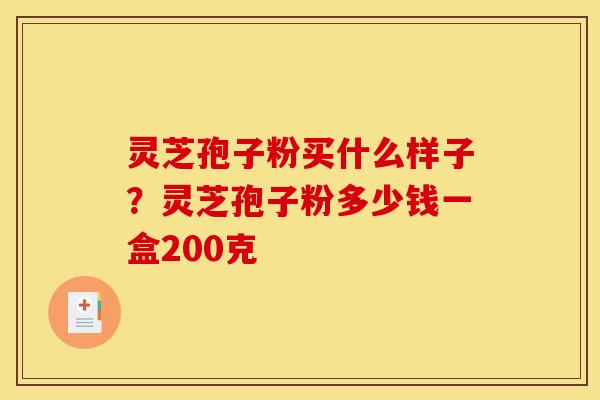 灵芝孢子粉买什么样子?灵芝孢子粉多少钱一盒200克