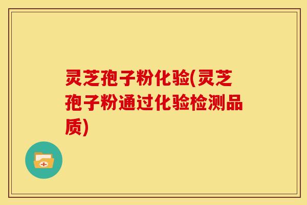 灵芝孢子粉化验(灵芝孢子粉通过化验检测品质)
