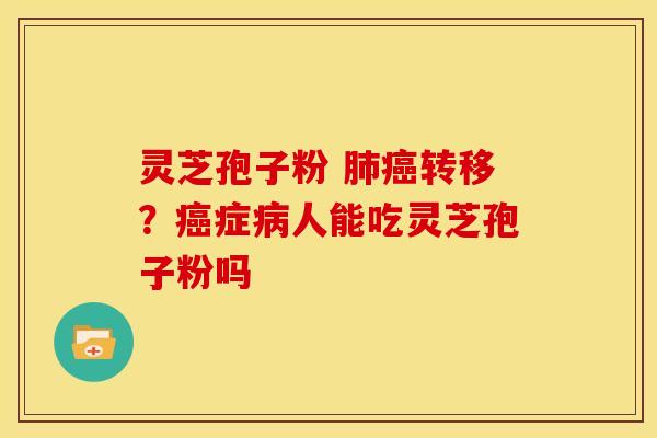 灵芝孢子粉 肺癌转移?癌症病人能吃灵芝孢子粉吗