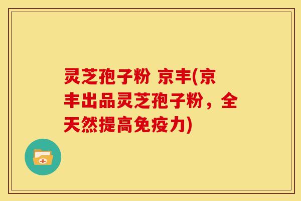 灵芝孢子粉 京丰(京丰出品灵芝孢子粉,全天然提高免疫力)
