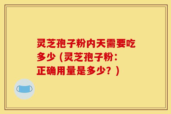 灵芝孢子粉内天需要吃多少 (灵芝孢子粉：正确用量是多少？)