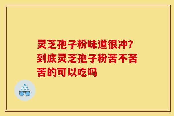 灵芝孢子粉味道很冲？到底灵芝孢子粉苦不苦苦的可以吃吗