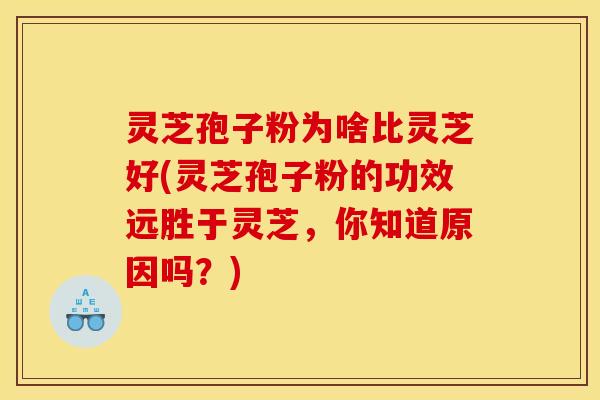 灵芝孢子粉为啥比灵芝好(灵芝孢子粉的功效远胜于灵芝，你知道原因吗？)