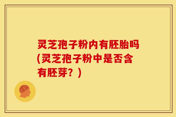 灵芝孢子粉内有胚胎吗(灵芝孢子粉中是否含有胚芽？)