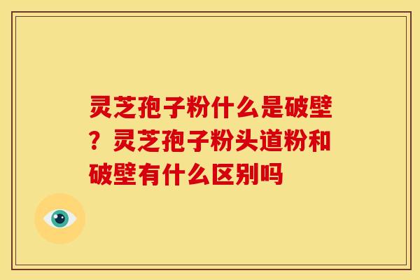 灵芝孢子粉什么是破壁？灵芝孢子粉头道粉和破壁有什么区别吗