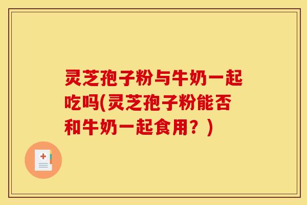 灵芝孢子粉与牛奶一起吃吗(灵芝孢子粉能否和牛奶一起食用?)