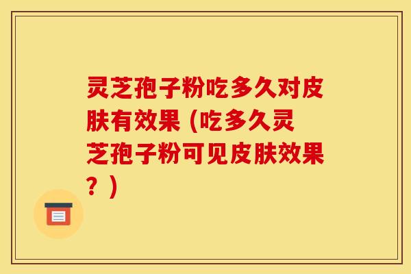 灵芝孢子粉吃多久对皮肤有效果 (吃多久灵芝孢子粉可见皮肤效果?)