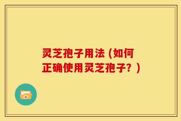 灵芝孢子用法 (如何正确使用灵芝孢子?)