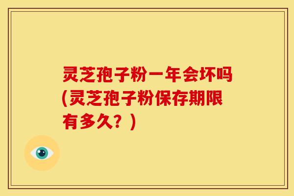 灵芝孢子粉一年会坏吗(灵芝孢子粉保存期限有多久?)