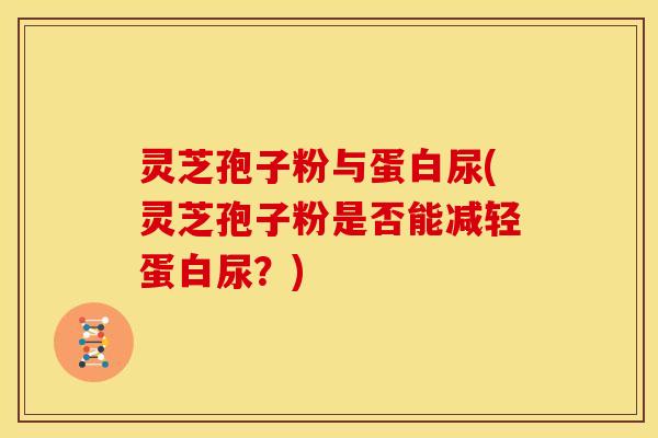 灵芝孢子粉与蛋白尿(灵芝孢子粉是否能减轻蛋白尿?)