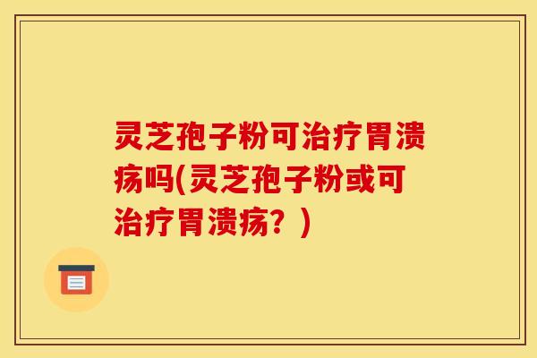 灵芝孢子粉可治疗胃溃疡吗(灵芝孢子粉或可治疗胃溃疡?)