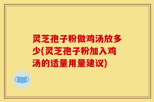 灵芝孢子粉做鸡汤放多少(灵芝孢子粉加入鸡汤的适量用量建议)