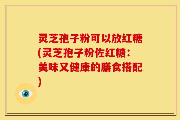 灵芝孢子粉可以放红糖(灵芝孢子粉佐红糖:美味又健康的膳食搭配)