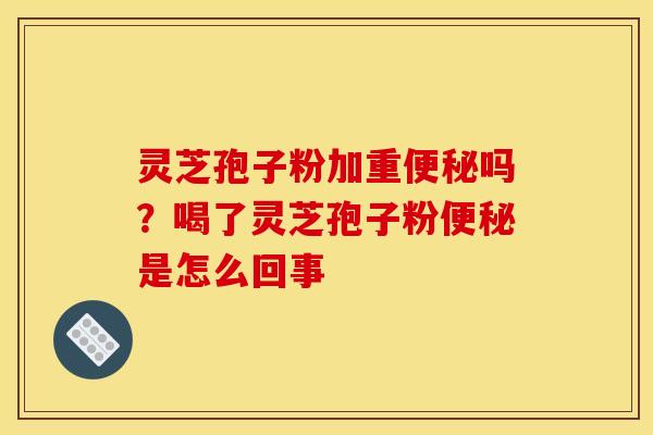灵芝孢子粉加重便秘吗?喝了灵芝孢子粉便秘是怎么回事