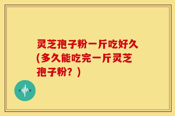 灵芝孢子粉一斤吃好久(多久能吃完一斤灵芝孢子粉？)