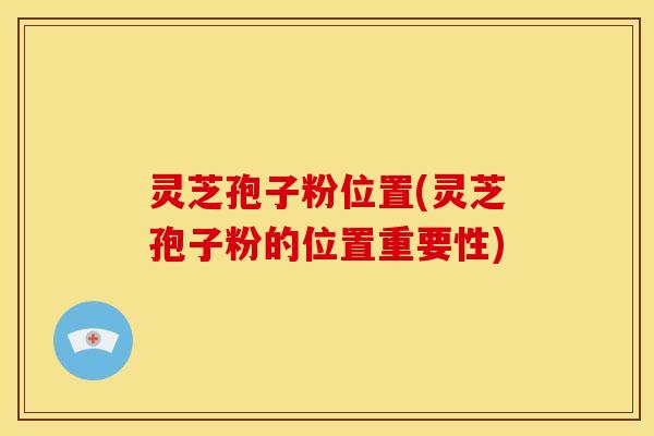 灵芝孢子粉位置(灵芝孢子粉的位置重要性)