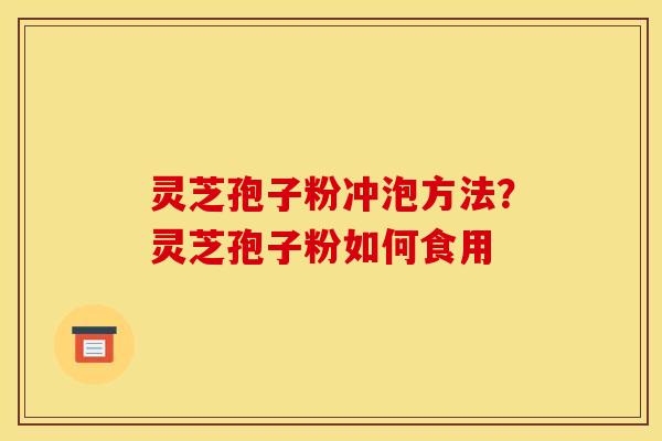 灵芝孢子粉冲泡方法?灵芝孢子粉如何食用