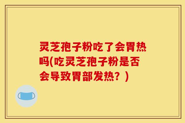 灵芝孢子粉吃了会胃热吗(吃灵芝孢子粉是否会导致胃部发热?)